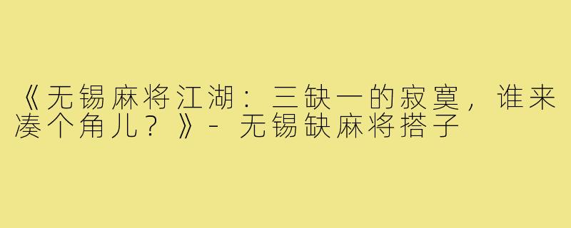 《无锡麻将江湖:三缺一的寂寞,谁来凑个角儿?》-无锡缺麻将搭子