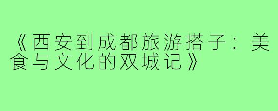《西安到成都旅游搭子：美食与文化的双城记》
