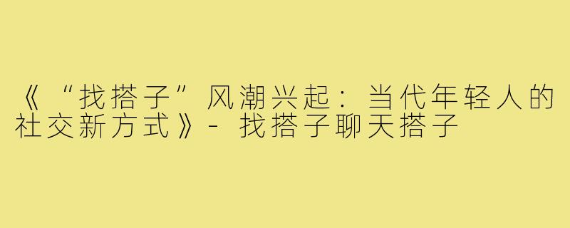 《“找搭子”风潮兴起：当代年轻人的社交新方式》-找搭子聊天搭子