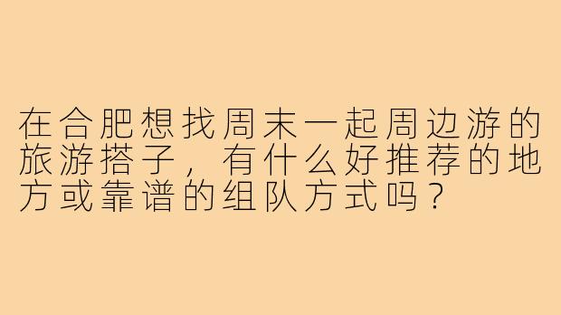 在合肥想找周末一起周边游的旅游搭子，有什么好推荐的地方或靠谱的组队方式吗？