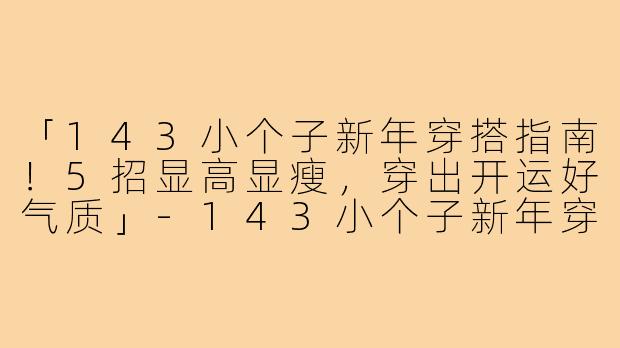「143小个子新年穿搭指南！5招显高显瘦，穿出开运好气质」-143小个子新年穿搭
