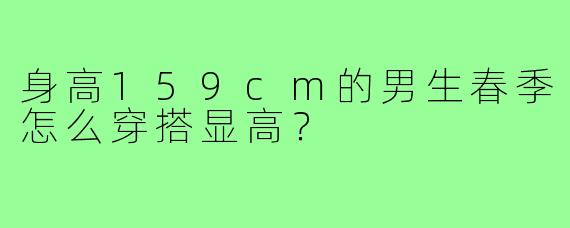 身高159cm的男生春季怎么穿搭显高？