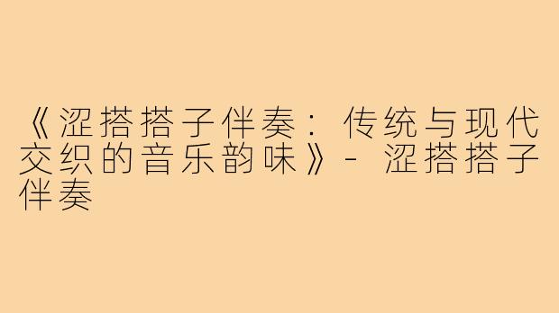 《涩搭搭子伴奏:传统与现代交织的音乐韵味》-涩搭搭子伴奏
