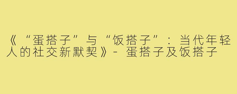 《“蛋搭子”与“饭搭子”：当代年轻人的社交新默契》