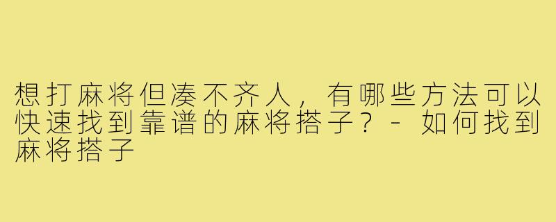 想打麻将但凑不齐人，有哪些方法可以快速找到靠谱的麻将搭子？