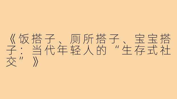 《饭搭子、厕所搭子、宝宝搭子:当代年轻人的“生存式社交”》
