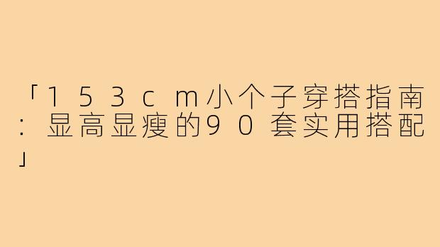 「153cm小个子穿搭指南：显高显瘦的90套实用搭配」
