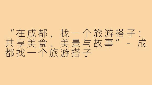 “在成都，找一个旅游搭子：共享美食、美景与故事”