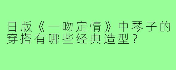日版《一吻定情》中琴子的穿搭有哪些经典造型？