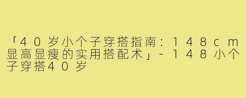 「40岁小个子穿搭指南：148cm显高显瘦的实用搭配术」-148小个子穿搭40岁
