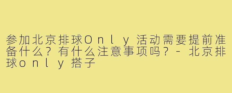 参加北京排球Only活动需要提前准备什么?有什么注意事项吗?-北京排球only搭子