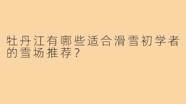牡丹江有哪些适合滑雪初学者的雪场推荐？