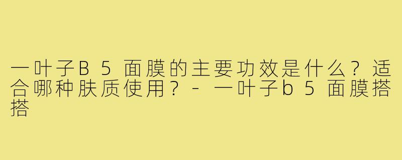 一叶子B5面膜的主要功效是什么?适合哪种肤质使用?-一叶子b5面膜搭搭