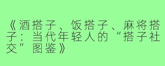 《酒搭子、饭搭子、麻将搭子：当代年轻人的“搭子社交”图鉴》