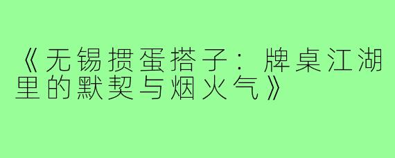 《无锡掼蛋搭子：牌桌江湖里的默契与烟火气》