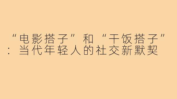 “电影搭子”和“干饭搭子”：当代年轻人的社交新默契