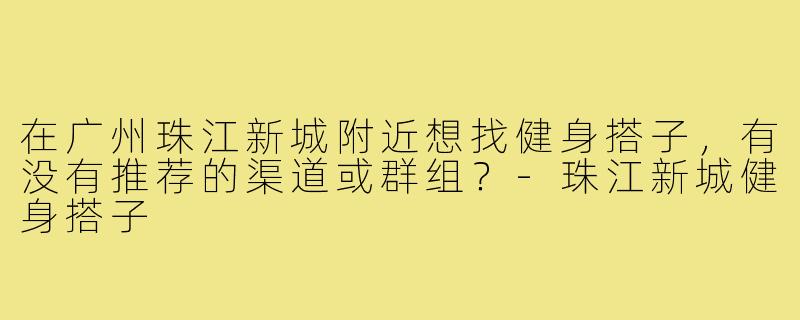 在广州珠江新城附近想找健身搭子，有没有推荐的渠道或群组？