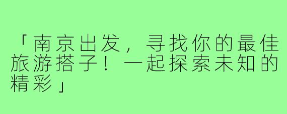 「南京出发，寻找你的最佳旅游搭子！一起探索未知的精彩」
