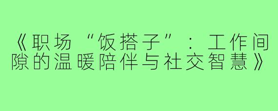 《职场“饭搭子”：工作间隙的温暖陪伴与社交智慧》