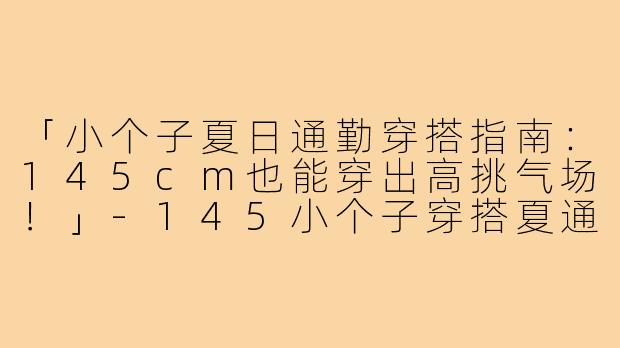 「小个子夏日通勤穿搭指南：145cm也能穿出高挑气场！」-145小个子穿搭夏通勤