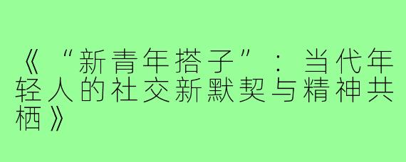《“新青年搭子”：当代年轻人的社交新默契与精神共栖》