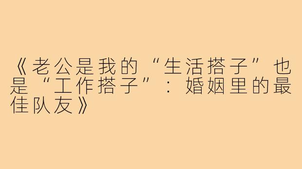 《老公是我的“生活搭子”也是“工作搭子”：婚姻里的最佳队友》