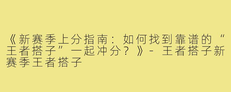 《新赛季上分指南：如何找到靠谱的“王者搭子”一起冲分？》