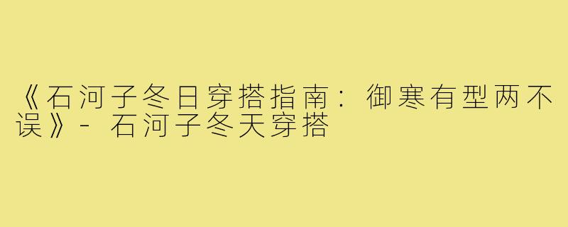 《石河子冬日穿搭指南：御寒有型两不误》-石河子冬天穿搭
