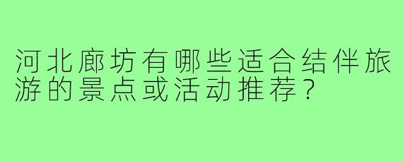河北廊坊有哪些适合结伴旅游的景点或活动推荐？