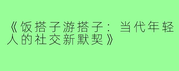 《饭搭子游搭子:当代年轻人的社交新默契》
