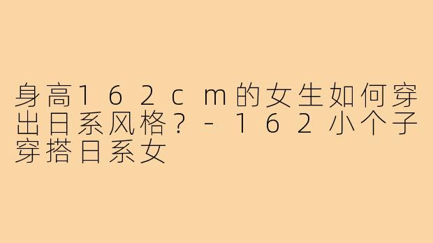 身高162cm的女生如何穿出日系风格？-162小个子穿搭日系女