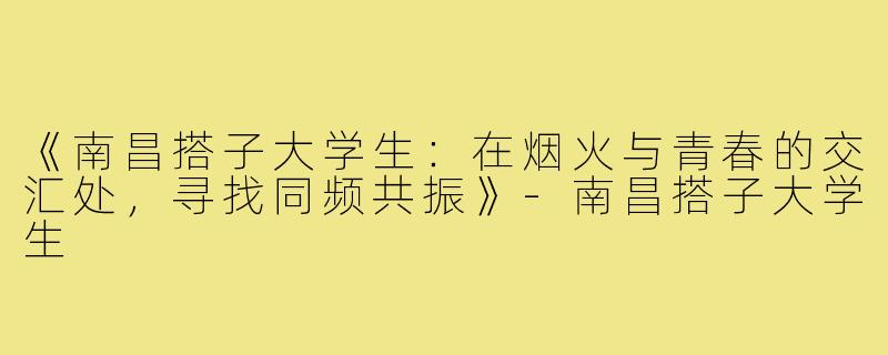 《南昌搭子大学生：在烟火与青春的交汇处，寻找同频共振》-南昌搭子大学生