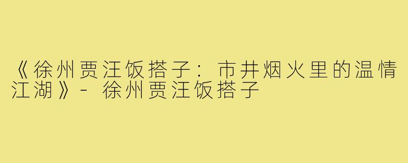 《徐州贾汪饭搭子:市井烟火里的温情江湖》-徐州贾汪饭搭子