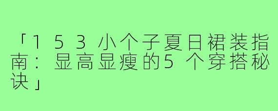 「153小个子夏日裙装指南：显高显瘦的5个穿搭秘诀」
