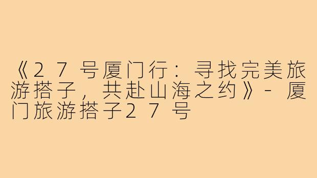 《27号厦门行:寻找完美旅游搭子,共赴山海之约》-厦门旅游搭子27号