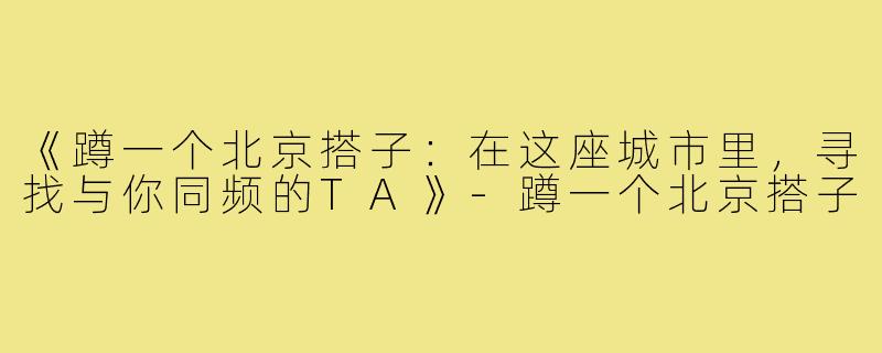 《蹲一个北京搭子:在这座城市里,寻找与你同频的TA》-蹲一个北京搭子