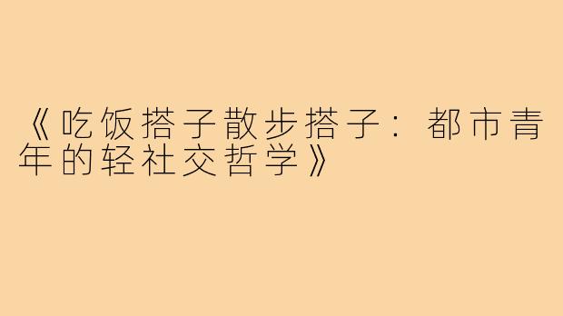 《吃饭搭子散步搭子:都市青年的轻社交哲学》
