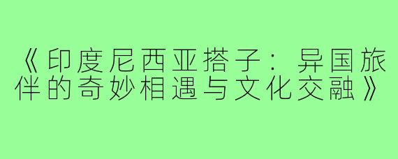 《印度尼西亚搭子:异国旅伴的奇妙相遇与文化交融》