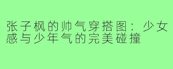 张子枫的帅气穿搭图：少女感与少年气的完美碰撞