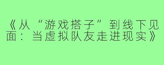 《从“游戏搭子”到线下见面：当虚拟队友走进现实》
