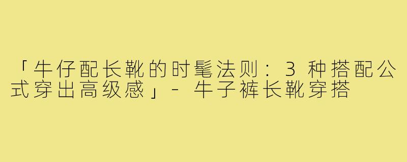 「牛仔配长靴的时髦法则:3种搭配公式穿出高级感」-牛子裤长靴穿搭