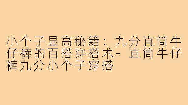 小个子显高秘籍：九分直筒牛仔裤的百搭穿搭术-直筒牛仔裤九分小个子穿搭