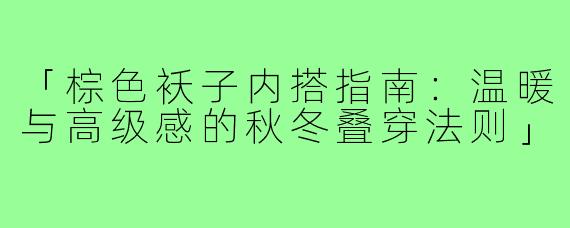 「棕色袄子内搭指南：温暖与高级感的秋冬叠穿法则」