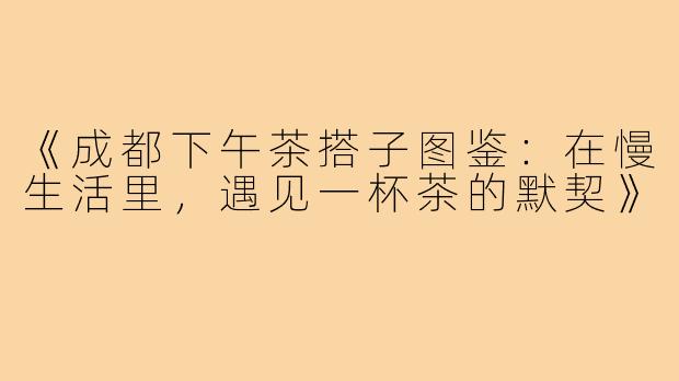 《成都下午茶搭子图鉴：在慢生活里，遇见一杯茶的默契》