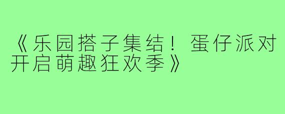 《乐园搭子集结！蛋仔派对开启萌趣狂欢季》
