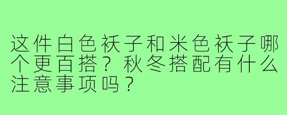这件白色袄子和米色袄子哪个更百搭?秋冬搭配有什么注意事项吗?