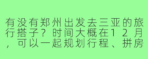 有没有郑州出发去三亚的旅行搭子?时间大概在12月,可以一起规划行程、拼房或者拼玩!