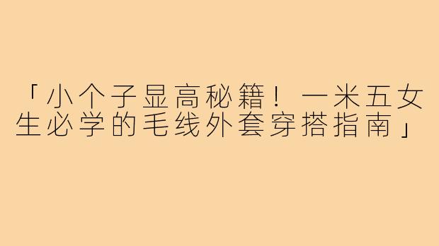 「小个子显高秘籍！一米五女生必学的毛线外套穿搭指南」