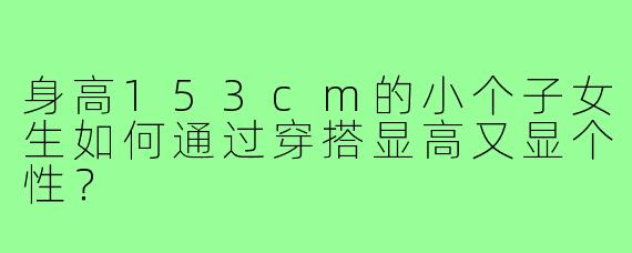 身高153cm的小个子女生如何通过穿搭显高又显个性?