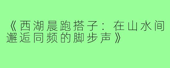 《西湖晨跑搭子:在山水间邂逅同频的脚步声》